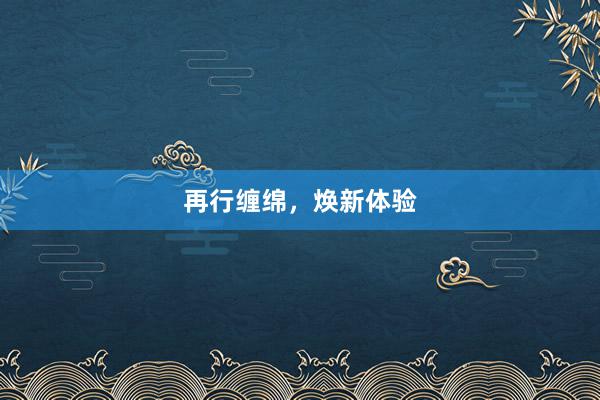 再行缠绵，焕新体验