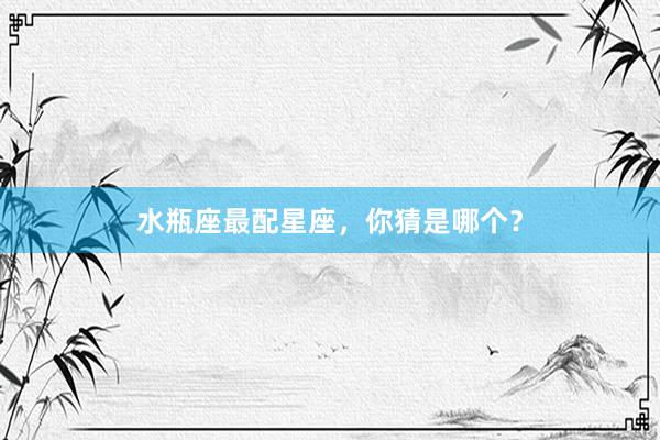 水瓶座最配星座，你猜是哪个？