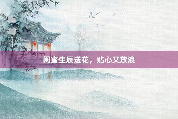 闺蜜生辰送花，贴心又放浪