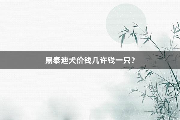 黑泰迪犬价钱几许钱一只？