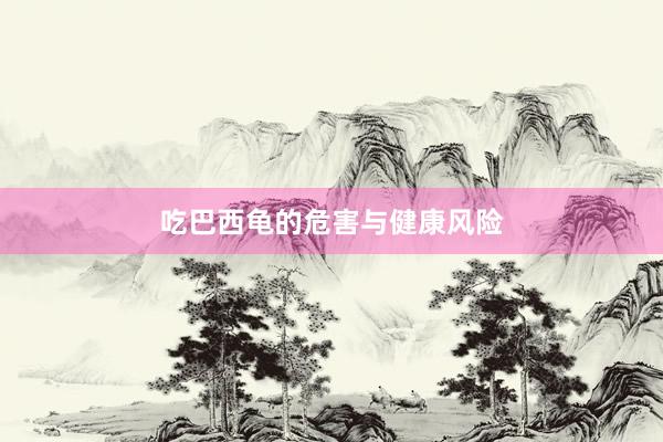 吃巴西龟的危害与健康风险