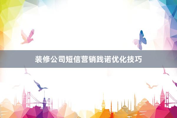 装修公司短信营销践诺优化技巧