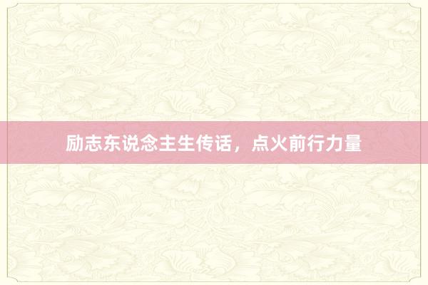 励志东说念主生传话，点火前行力量